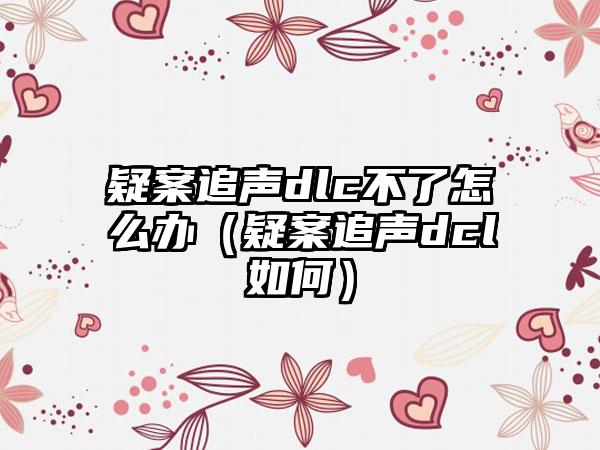 疑案追声dlc不了怎么办（疑案追声dcl如何）