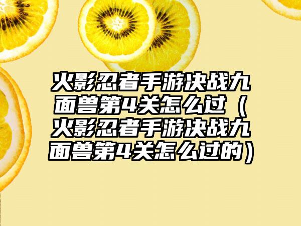 火影忍者手游决战九面兽第4关怎么过（火影忍者手游决战九面兽第4关怎么过的）