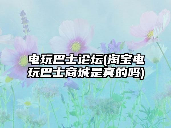 电玩巴士论坛(淘宝电玩巴士商城是真的吗)