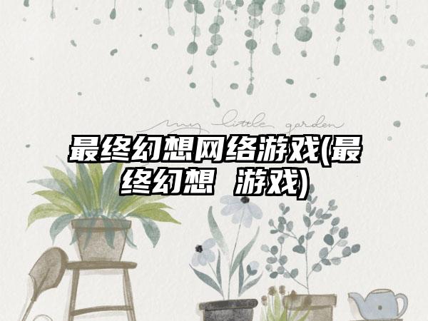 最终幻想网络游戏(最终幻想 游戏)