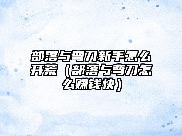 部落与弯刀新手怎么开荒（部落与弯刀怎么赚钱快）