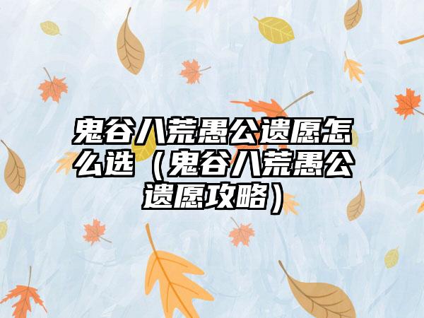 鬼谷八荒愚公遗愿怎么选（鬼谷八荒愚公遗愿攻略）