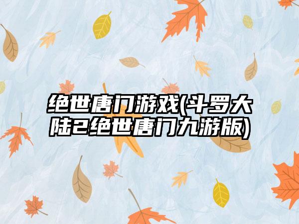 绝世唐门游戏(斗罗大陆2绝世唐门九游版)