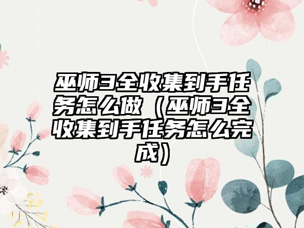 巫师3全收集到手任务怎么做（巫师3全收集到手任务怎么完成）
