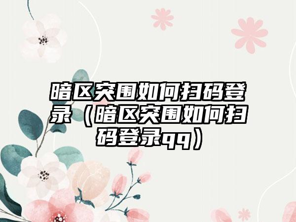 暗区突围如何扫码登录（暗区突围如何扫码登录qq）