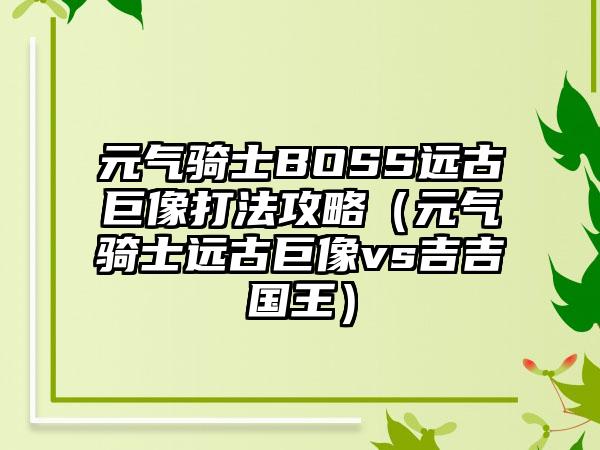 元气骑士BOSS远古巨像打法攻略（元气骑士远古巨像vs吉吉国王）