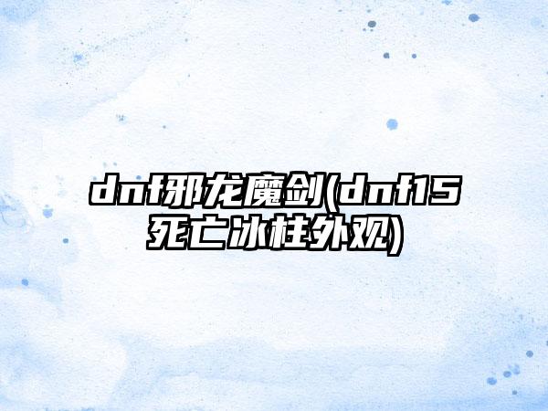 dnf邪龙魔剑(dnf15死亡冰柱外观)