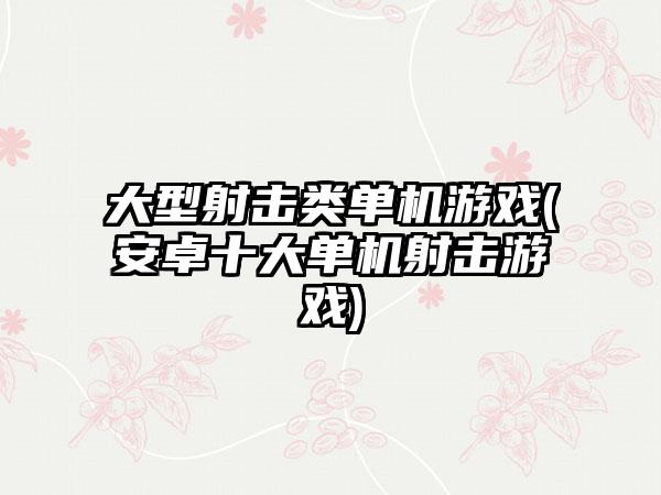 大型射击类单机游戏(安卓十大单机射击游戏)