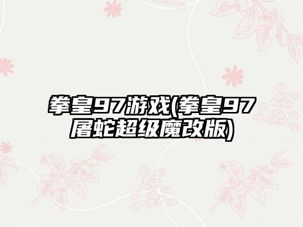 拳皇97游戏(拳皇97屠蛇超级魔改版)