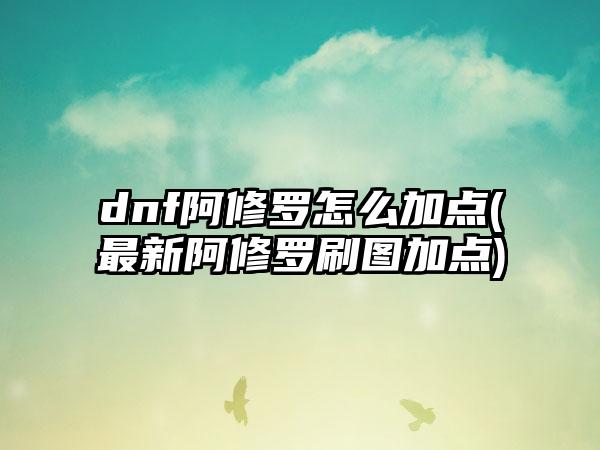 dnf阿修罗怎么加点(最新阿修罗刷图加点)