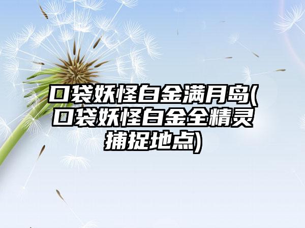 口袋妖怪白金满月岛(口袋妖怪白金全精灵捕捉地点)