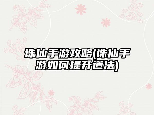 诛仙手游攻略(诛仙手游如何提升道法)