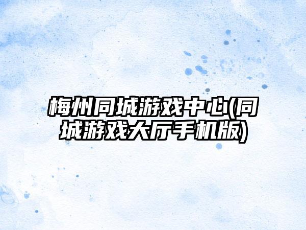 梅州同城游戏中心(同城游戏大厅手机版)