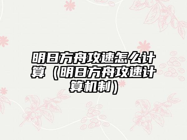明日方舟攻速怎么计算（明日方舟攻速计算机制）