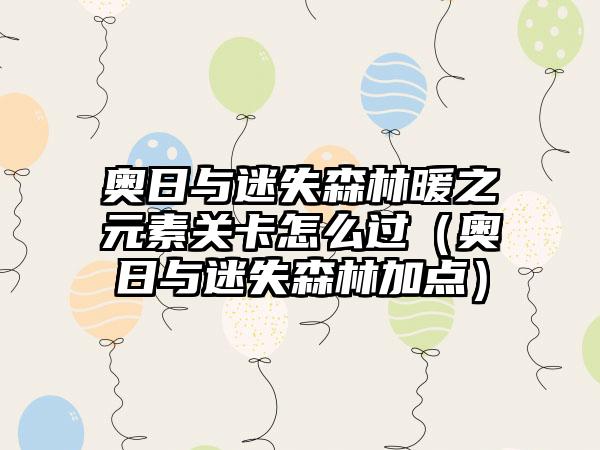 奥日与迷失森林暖之元素关卡怎么过(奥日与迷失森林加点)