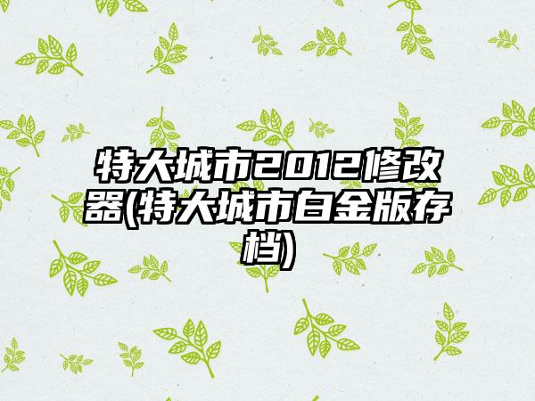 特大城市2012修改器(特大城市白金版存档)