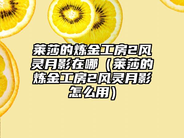 莱莎的炼金工房2风灵月影在哪（莱莎的炼金工房2风灵月影怎么用）