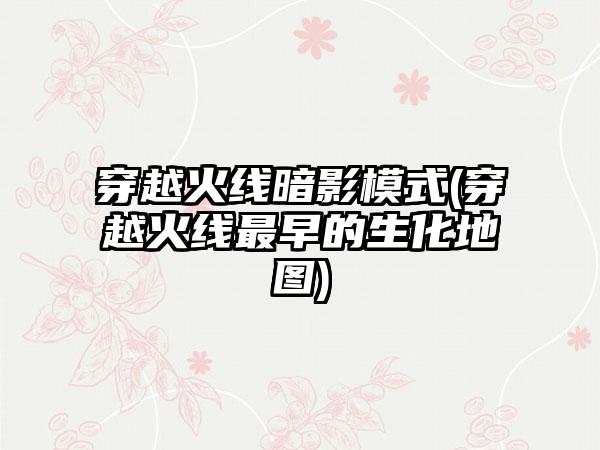穿越火线暗影模式(穿越火线最早的生化地图)