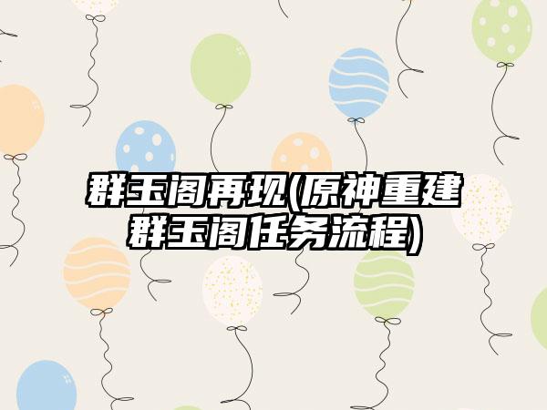 群玉阁再现(原神重建群玉阁任务流程)