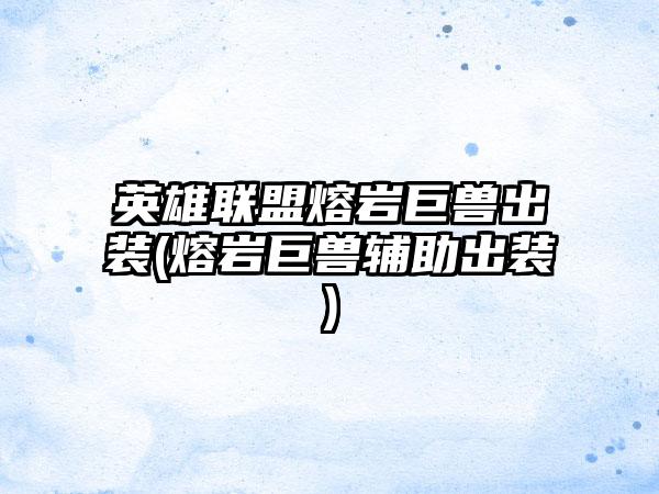 英雄联盟熔岩巨兽出装(熔岩巨兽辅助出装)