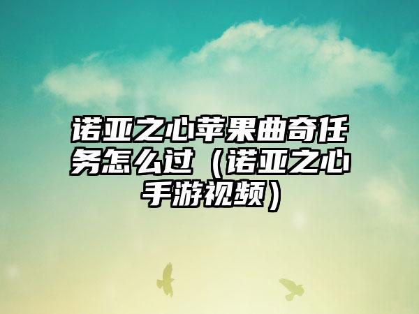 诺亚之心苹果曲奇任务怎么过（诺亚之心手游视频）