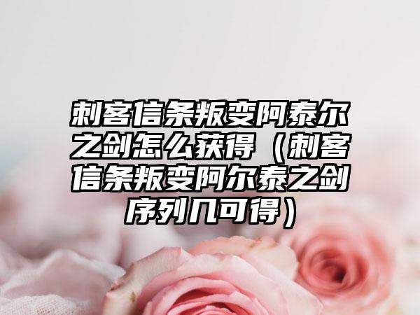 刺客信条叛变阿泰尔之剑怎么获得（刺客信条叛变阿尔泰之剑序列几可得）