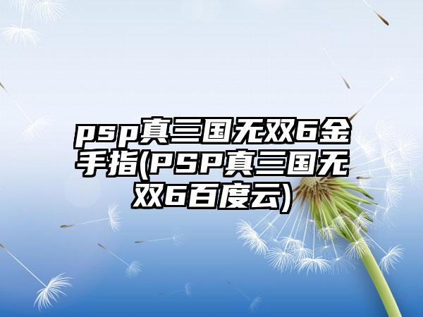 psp真三国无双6金手指(PSP真三国无双6百度云)