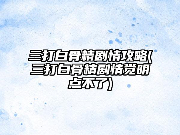三打白骨精剧情攻略(三打白骨精剧情觉明点不了)