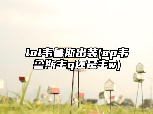 lol韦鲁斯出装(ap韦鲁斯主q还是主w)