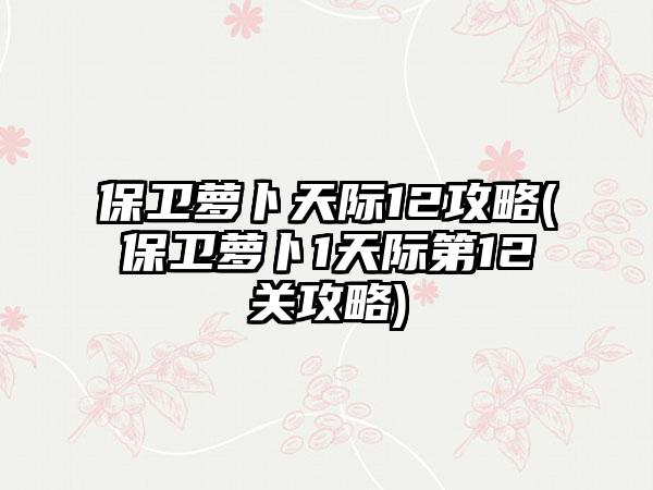 保卫萝卜天际12攻略(保卫萝卜1天际第12关攻略)