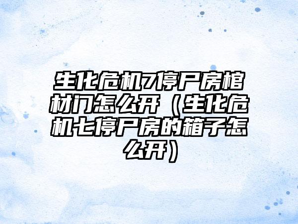 生化危机7停尸房棺材门怎么开（生化危机七停尸房的箱子怎么开）