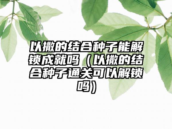 以撒的结合种子能解锁成就吗（以撒的结合种子通关可以解锁吗）