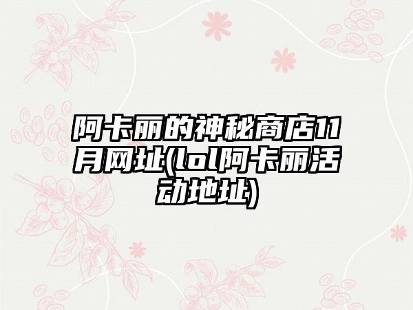 阿卡丽的神秘商店11月网址(lol阿卡丽活动地址)