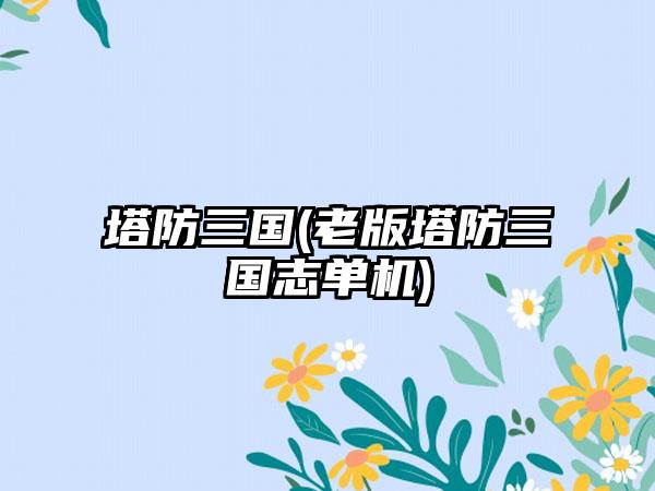 塔防三国(老版塔防三国志单机)