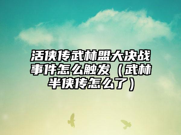 活侠传武林盟大决战事件怎么触发（武林半侠传怎么了）
