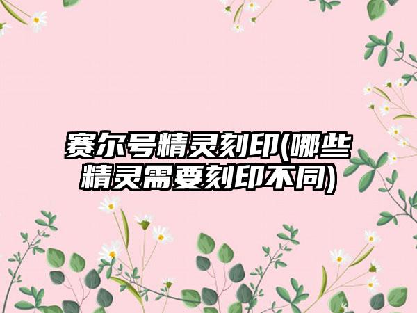 赛尔号精灵刻印(哪些精灵需要刻印不同)