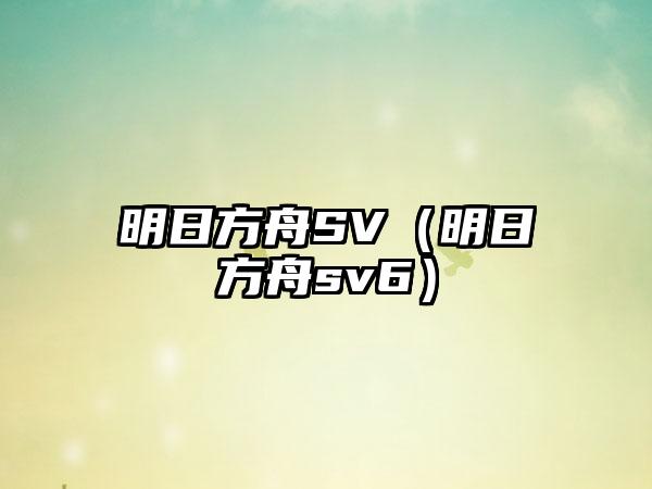 明日方舟SV（明日方舟sv6）