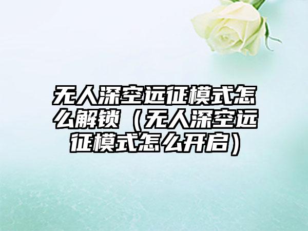 无人深空远征模式怎么解锁（无人深空远征模式怎么开启）
