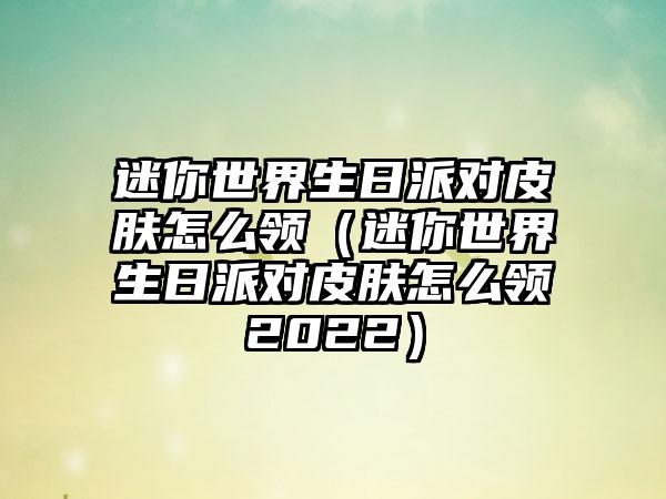 迷你世界生日派对皮肤怎么领（迷你世界生日派对皮肤怎么领2022）