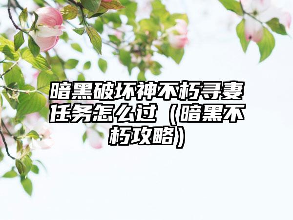 暗黑破坏神不朽寻妻任务怎么过（暗黑不朽攻略）