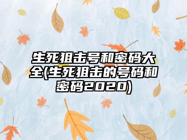 生死狙击号和密码大全(生死狙击的号码和密码2020)