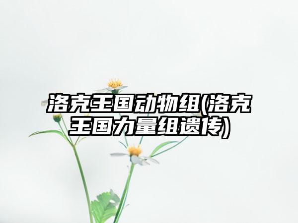 洛克王国动物组(洛克王国力量组遗传)