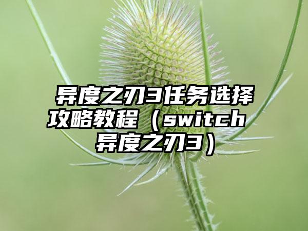 异度之刃3任务选择攻略教程（switch 异度之刃3）