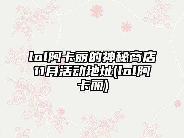 lol阿卡丽的神秘商店11月活动地址(lol阿卡丽)