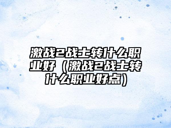 激战2战士转什么职业好（激战2战士转什么职业好点）