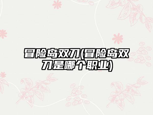 冒险岛双刀(冒险岛双刀是哪个职业)