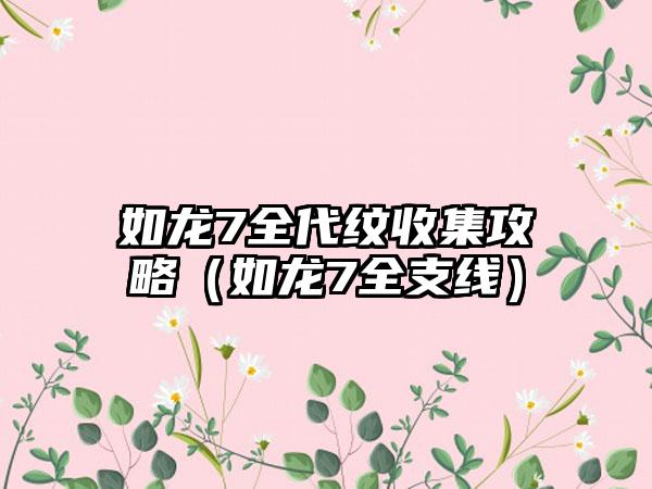 如龙7全代纹收集攻略（如龙7全支线）