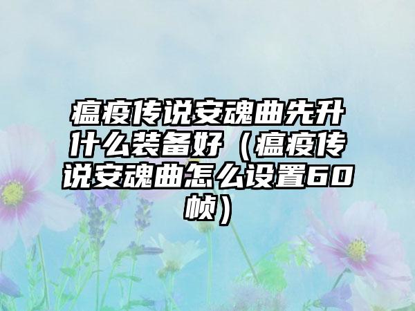 瘟疫传说安魂曲先升什么装备好（瘟疫传说安魂曲怎么设置60帧）