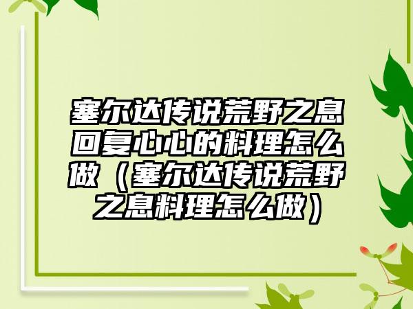塞尔达传说荒野之息回复心心的料理怎么做（塞尔达传说荒野之息料理怎么做）