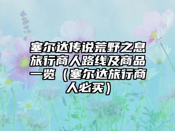 塞尔达传说荒野之息旅行商人路线及商品一览（塞尔达旅行商人必买）